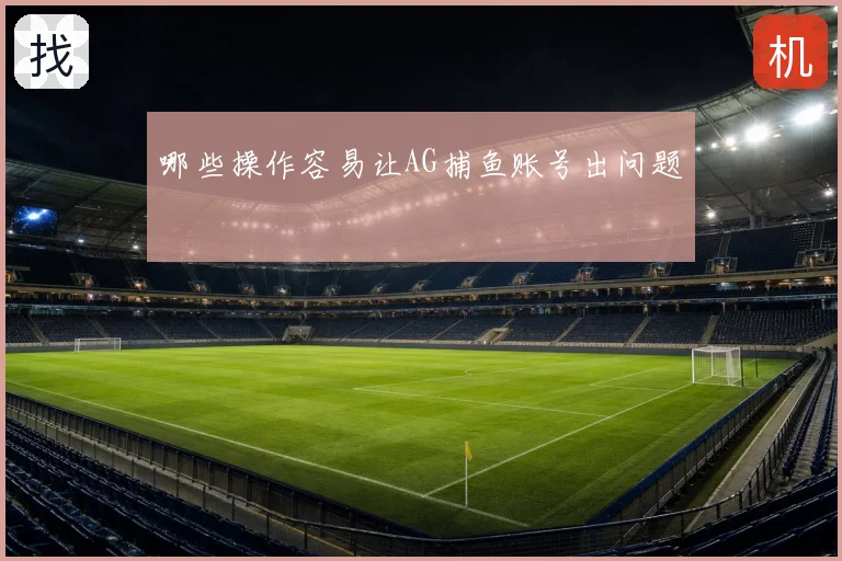 哪些操作容易让AG捕鱼账号出问题