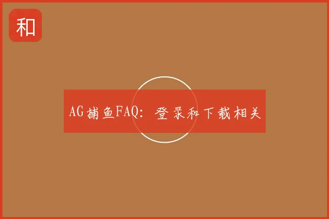AG捕鱼FAQ：登录和下载相关